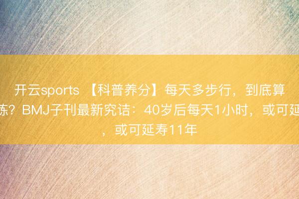 开云sports 【科普养分】每天多步行，到底算不算历练？BMJ子刊最新究诘：40岁后每天1小时，或可延寿11年