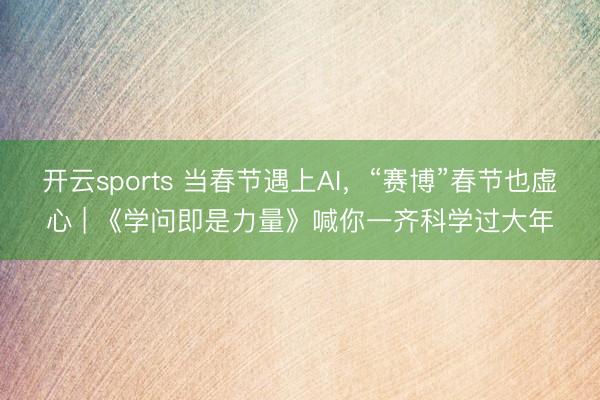 开云sports 当春节遇上AI，“赛博”春节也虚心 | 《学问即是力量》喊你一齐科学过大年