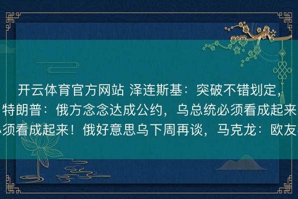 开云体育官方网站 泽连斯基:突破不错划定,但首先要划定多礼面!特朗普:俄方念念达成公约,乌总统必须看成起来!俄好意思乌下周再谈,马克龙:欧友邦家理当上桌