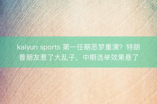 kaiyun sports 第一任期恶梦重演?特朗普朋友惹了大乱子,中期选举效果悬了