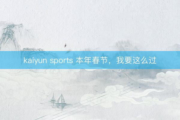 kaiyun sports 本年春节，我要这么过