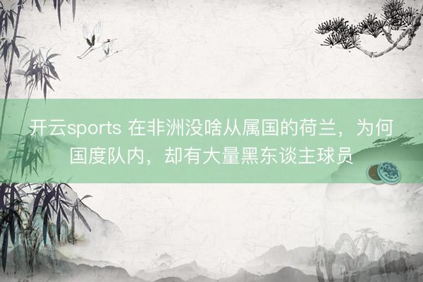开云sports 在非洲没啥从属国的荷兰，为何国度队内，却有大量黑东谈主球员