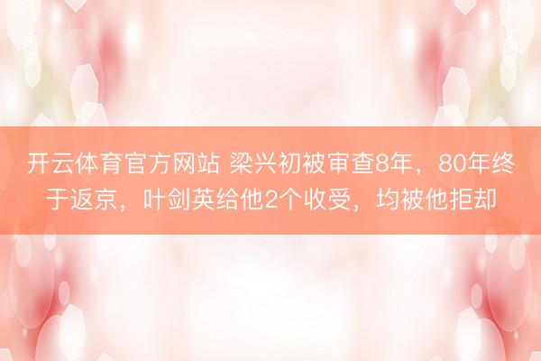 开云体育官方网站 梁兴初被审查8年，80年终于返京，叶剑英给他2个收受，均被他拒却