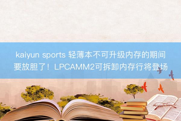 kaiyun sports 轻薄本不可升级内存的期间要放胆了!LPCAMM2可拆卸内存行将登场