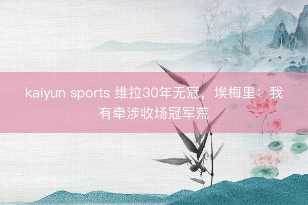kaiyun sports 维拉30年无冠,埃梅里:我有牵涉收场冠军荒