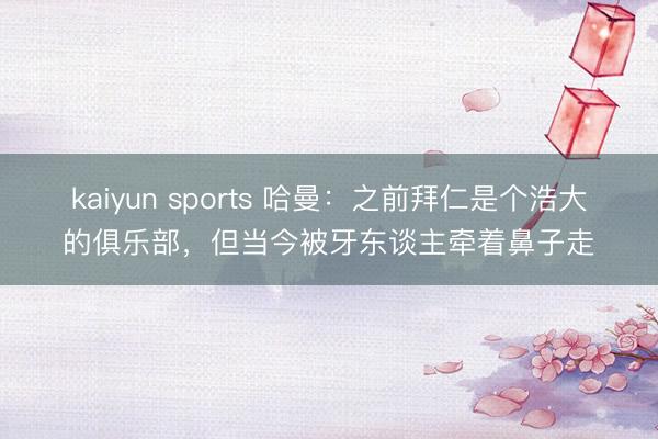 kaiyun sports 哈曼:之前拜仁是个浩大的俱乐部,但当今被牙东谈主牵着鼻子走