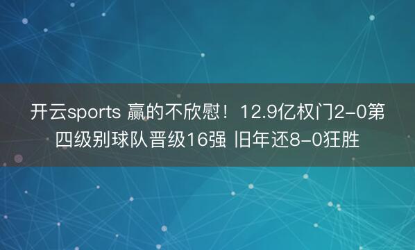 开云sports 赢的不欣慰！12.9亿权门2-0第四级别球队晋级16强 旧年还8-0狂胜