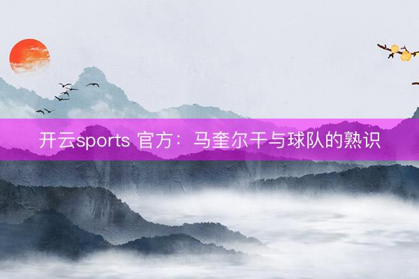开云sports 官方:马奎尔干与球队的熟识