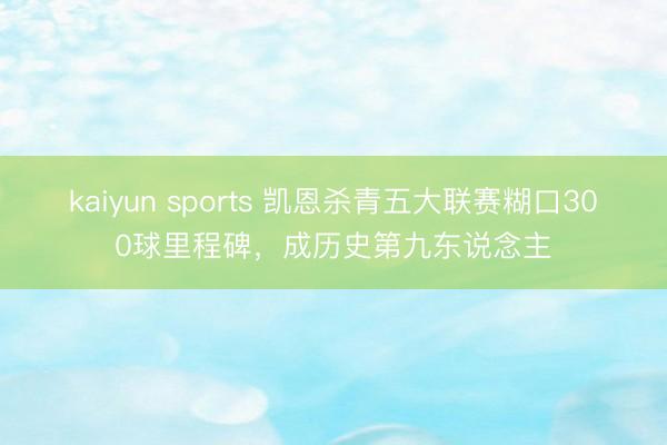 kaiyun sports 凯恩杀青五大联赛糊口300球里程碑，成历史第九东说念主