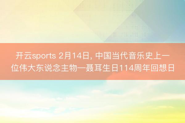 开云sports 2月14日, 中国当代音乐史上一位伟大东说念主物—聂耳生日114周年回想日