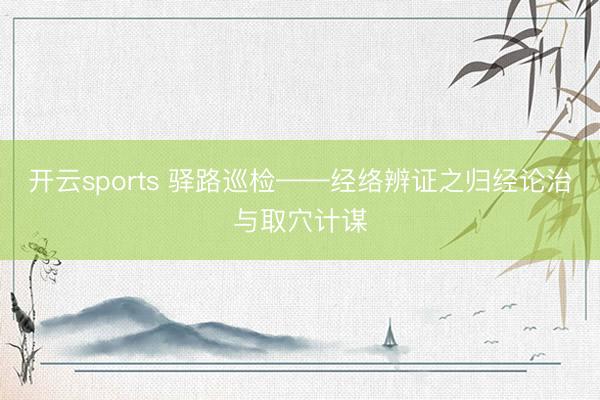 开云sports 驿路巡检——经络辨证之归经论治与取穴计谋