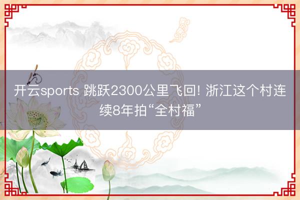 开云sports 跳跃2300公里飞回! 浙江这个村连续8年拍“全村福”