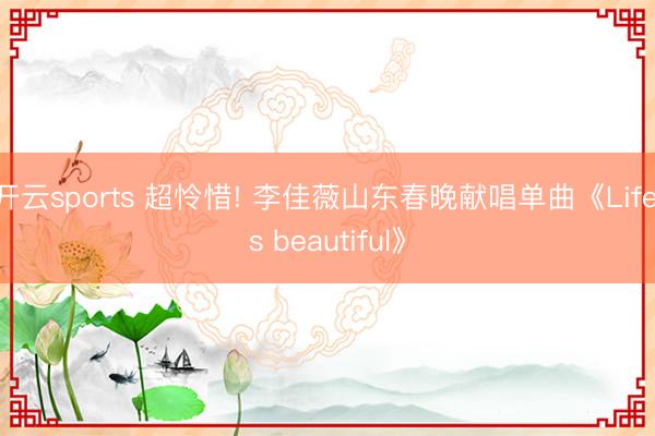 开云sports 超怜惜! 李佳薇山东春晚献唱单曲《Life's beautiful》