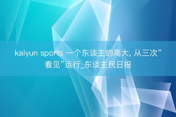 kaiyun sports 一个东谈主的高大, 从三次“看见”运行_东谈主民日报