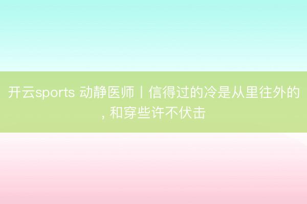 开云sports 动静医师丨信得过的冷是从里往外的， 和穿些许不伏击