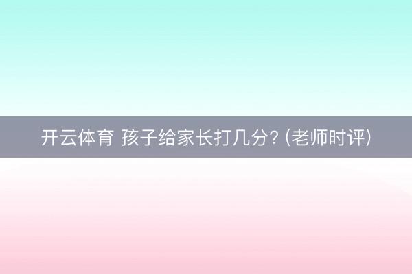 开云体育 孩子给家长打几分? (老师时评)
