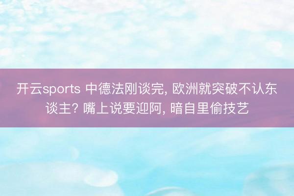 开云sports 中德法刚谈完, 欧洲就突破不认东谈主? 嘴上说要迎阿, 暗自里偷技艺
