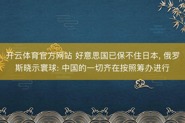 开云体育官方网站 好意思国已保不住日本， 俄罗斯晓示寰球: 中国的一切齐在按照筹办进行