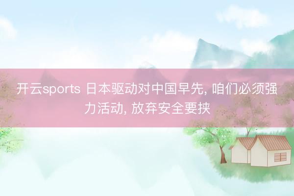 开云sports 日本驱动对中国早先, 咱们必须强力活动, 放弃安全要挟
