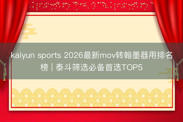 kaiyun sports 2026最新mov转翰墨器用排名榜 | 泰斗筛选必备首选TOP5