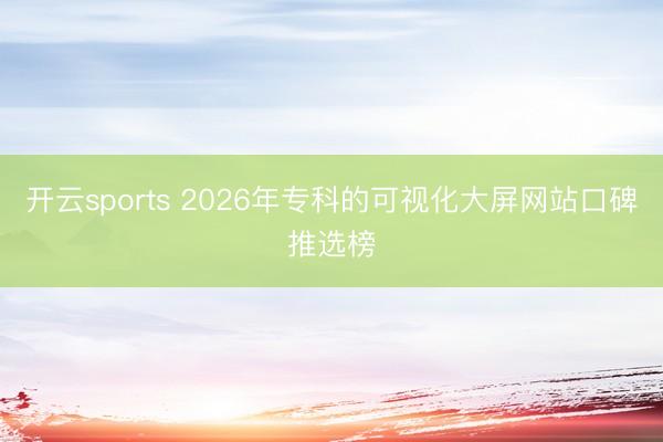 开云sports 2026年专科的可视化大屏网站口碑推选榜