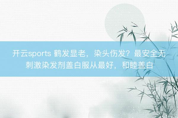 开云sports 鹤发显老,染头伤发?最安全无刺激染发剂盖白服从最好,和睦盖白