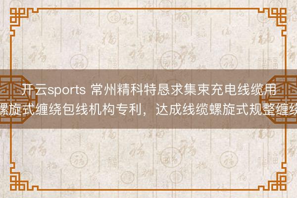 开云sports 常州精科特恳求集束充电线缆用螺旋式缠绕包线机构专利，达成线缆螺旋式规整缠绕