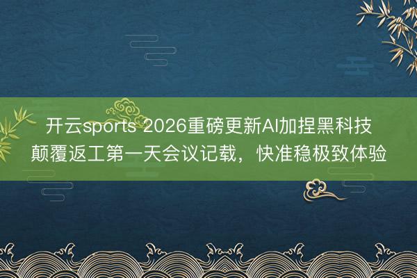 开云sports 2026重磅更新AI加捏黑科技颠覆返工第一天会议记载,快准稳极致体验