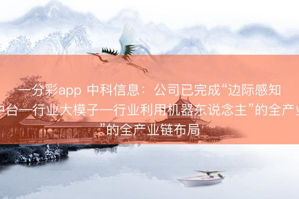 一分彩app 中科信息：公司已完成“边际感知—数字中台—行业大模子—行业利用机器东说念主”的全产业链布局
