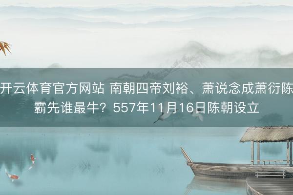 开云体育官方网站 南朝四帝刘裕、萧说念成萧衍陈霸先谁最牛？557年11月16日陈朝设立