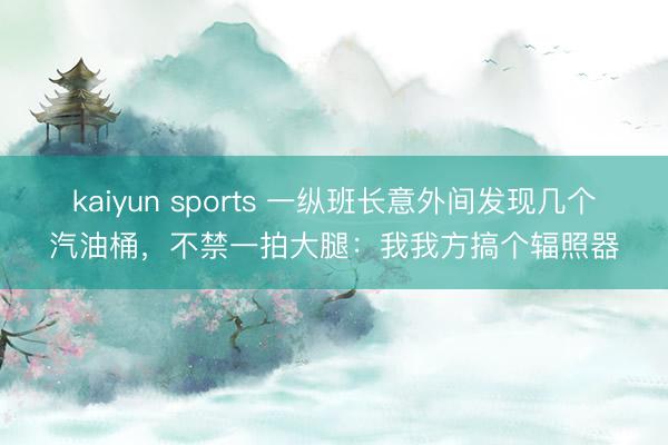 kaiyun sports 一纵班长意外间发现几个汽油桶，不禁一拍大腿：我我方搞个辐照器