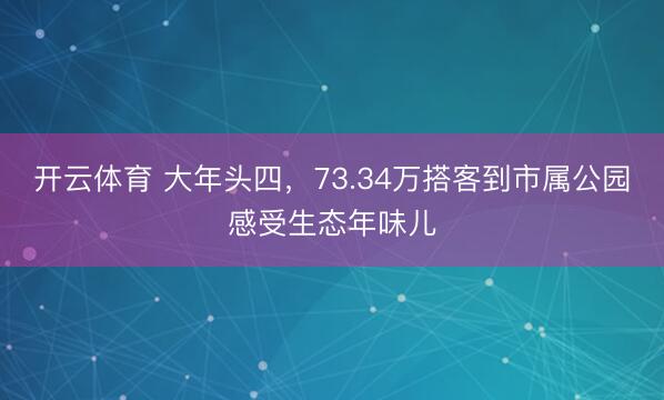 开云体育 大年头四,73.34万搭客到市属公园感受生态年味儿