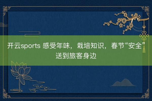 开云sports 感受年味,栽培知识,春节“安全”送到旅客身边