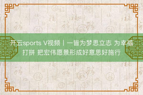 开云sports V视频丨一皆为梦思立志 为幸福打拼 把宏伟愿景形成好意思好施行