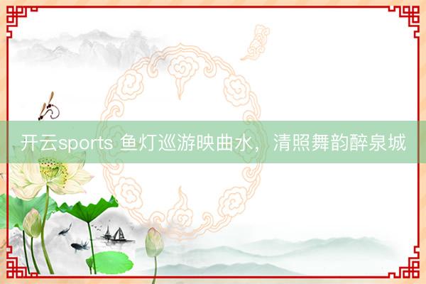 开云sports 鱼灯巡游映曲水,清照舞韵醉泉城