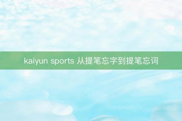 kaiyun sports 从提笔忘字到提笔忘词