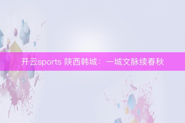开云sports 陕西韩城:一城文脉续春秋