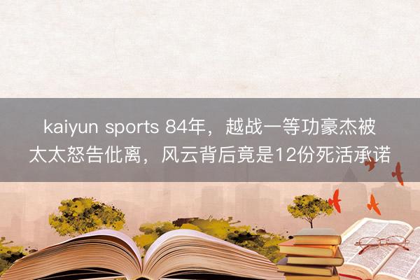 kaiyun sports 84年，越战一等功豪杰被太太怒告仳离，风云背后竟是12份死活承诺