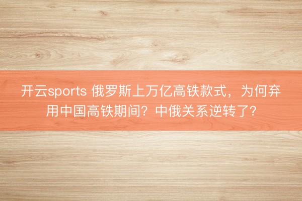 开云sports 俄罗斯上万亿高铁款式，为何弃用中国高铁期间？中俄关系逆转了？
