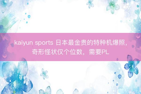 kaiyun sports 日本最金贵的特种机爆照,奇形怪状仅个位数,需要PL