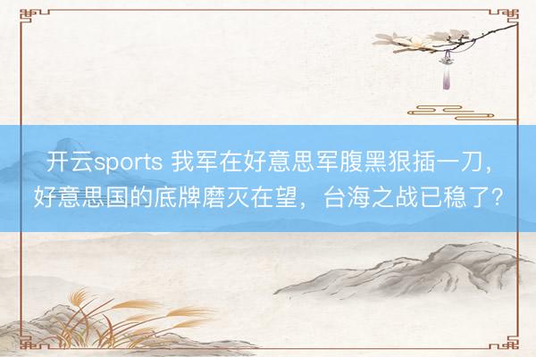 开云sports 我军在好意思军腹黑狠插一刀,好意思国的底牌磨灭在望,台海之战已稳了?