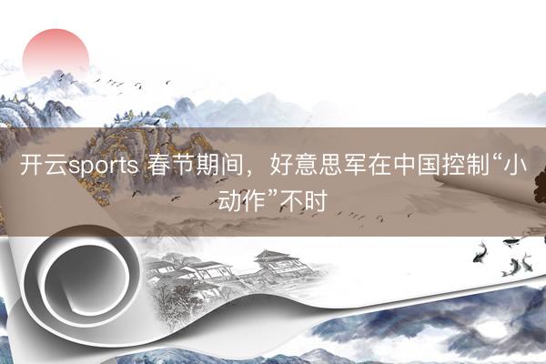 开云sports 春节期间,好意思军在中国控制“小动作”不时