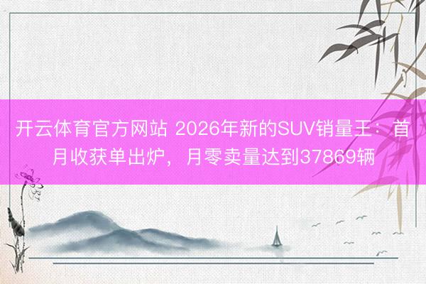 开云体育官方网站 2026年新的SUV销量王:首月收获单出炉,月零卖量达到37869辆