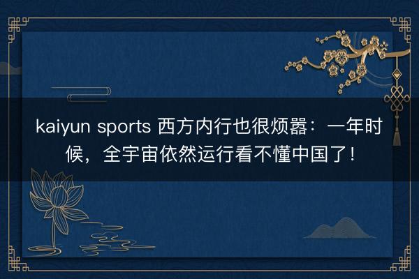 kaiyun sports 西方内行也很烦嚣:一年时候,全宇宙依然运行看不懂中国了!