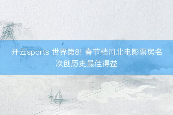 开云sports 世界第8! 春节档河北电影票房名次创历史最佳得益