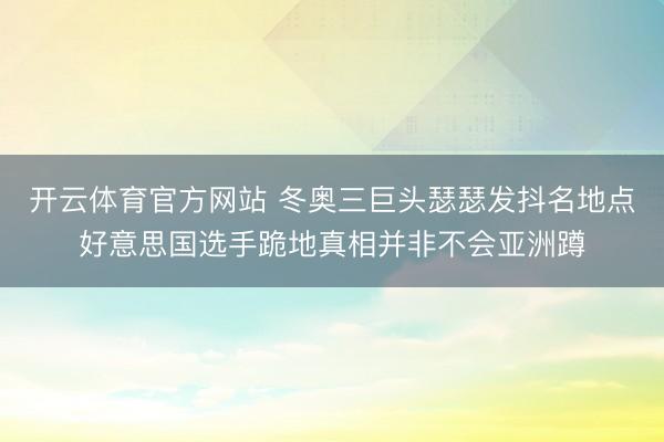 开云体育官方网站 冬奥三巨头瑟瑟发抖名地点好意思国选手跪地真相并非不会亚洲蹲