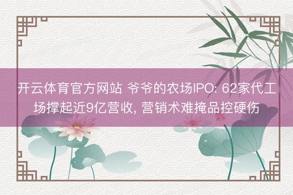 开云体育官方网站 爷爷的农场IPO: 62家代工场撑起近9亿营收, 营销术难掩品控硬伤