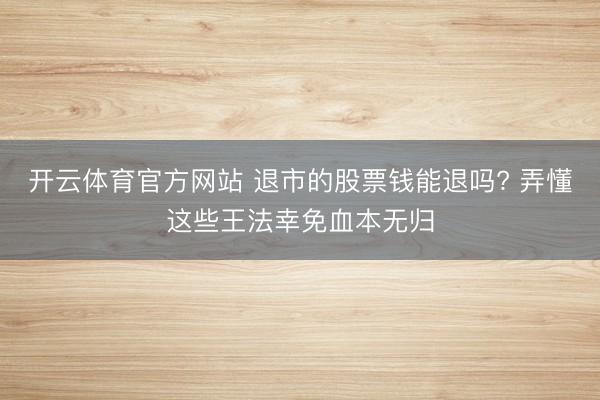 开云体育官方网站 退市的股票钱能退吗? 弄懂这些王法幸免血本无归