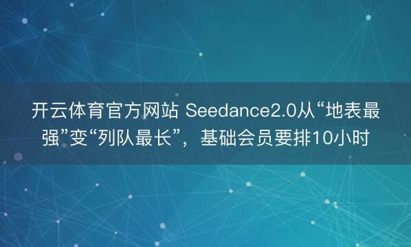 开云体育官方网站 Seedance2.0从“地表最强”变“列队最长”，基础会员要排10小时