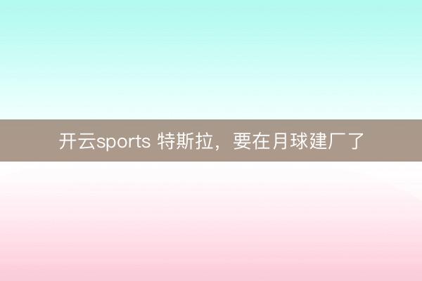 开云sports 特斯拉，要在月球建厂了